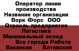 Оператор линии производства › Название организации ­ Ворк Форс, ООО › Отрасль предприятия ­ Логистика › Минимальный оклад ­ 32 000 - Все города Работа » Вакансии   . Алтайский край,Алейск г.